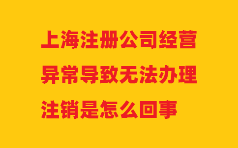 上海注册公司经营异常导致无法办理注销是怎么回事